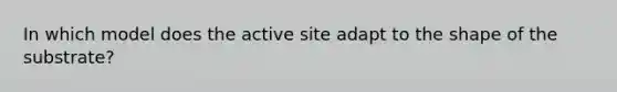 In which model does the active site adapt to the shape of the substrate?