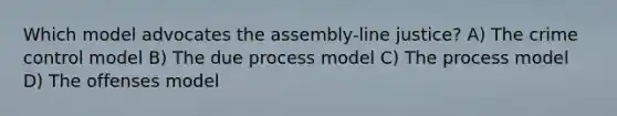 Which model advocates the assembly-line justice? A) The crime control model B) The due process model C) The process model D) The offenses model