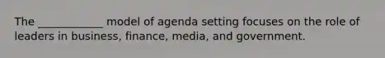 The ____________ model of agenda setting focuses on the role of leaders in business, finance, media, and government.