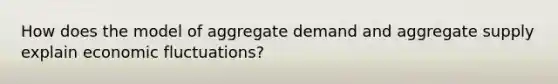 How does the model of aggregate demand and aggregate supply explain economic fluctuations?