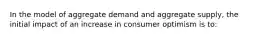 In the model of aggregate demand and aggregate supply, the initial impact of an increase in consumer optimism is to: