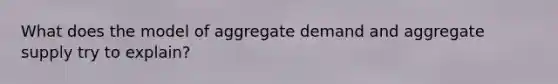 What does the model of aggregate demand and aggregate supply try to explain?