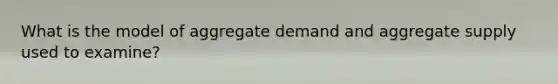 What is the model of aggregate demand and aggregate supply used to examine?