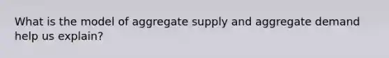 What is the model of aggregate supply and aggregate demand help us explain?