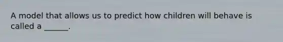 A model that allows us to predict how children will behave is called a ______.