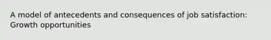 A model of antecedents and consequences of job satisfaction: Growth opportunities