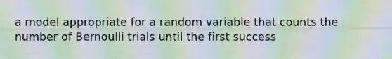 a model appropriate for a random variable that counts the number of Bernoulli trials until the first success