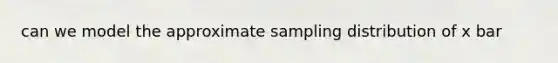 can we model the approximate sampling distribution of x bar