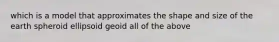 which is a model that approximates the shape and size of the earth spheroid ellipsoid geoid all of the above