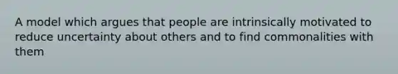 A model which argues that people are intrinsically motivated to reduce uncertainty about others and to find commonalities with them