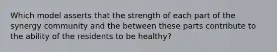 Which model asserts that the strength of each part of the synergy community and the between these parts contribute to the ability of the residents to be healthy?