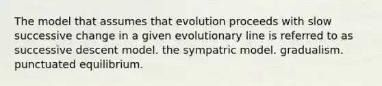 The model that assumes that evolution proceeds with slow successive change in a given evolutionary line is referred to as successive descent model. the sympatric model. gradualism. punctuated equilibrium.