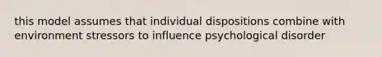 this model assumes that individual dispositions combine with environment stressors to influence psychological disorder