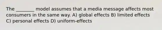 The ________ model assumes that a media message affects most consumers in the same way. A) global effects B) limited effects C) personal effects D) uniform-effects