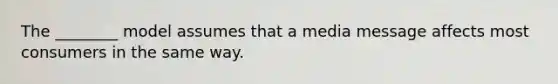 The ________ model assumes that a media message affects most consumers in the same way.