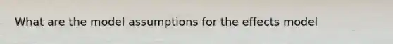 What are the model assumptions for the effects model