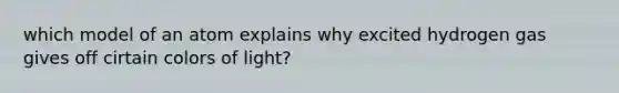 which model of an atom explains why excited hydrogen gas gives off cirtain colors of light?