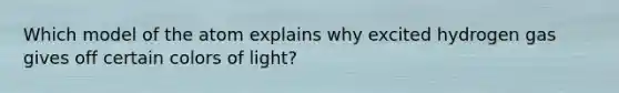 Which model of the atom explains why excited hydrogen gas gives off certain colors of light?