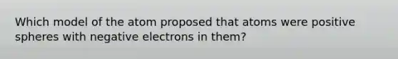 Which model of the atom proposed that atoms were positive spheres with negative electrons in them?