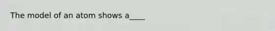 The model of an atom shows a____