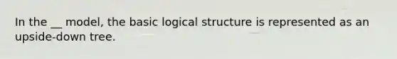 In the __ model, the basic logical structure is represented as an upside-down tree.