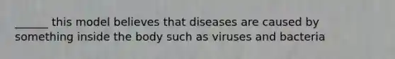 ______ this model believes that diseases are caused by something inside the body such as viruses and bacteria