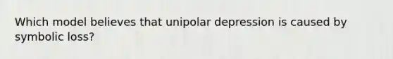 Which model believes that unipolar depression is caused by symbolic loss?