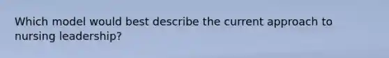 Which model would best describe the current approach to nursing leadership?