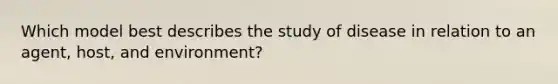 Which model best describes the study of disease in relation to an agent, host, and environment?