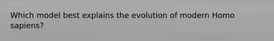 Which model best explains the evolution of modern Homo sapiens?