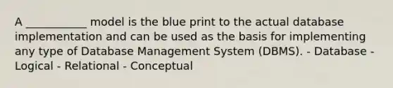 A ___________ model is the blue print to the actual database implementation and can be used as the basis for implementing any type of Database Management System (DBMS). - Database - Logical - Relational - Conceptual