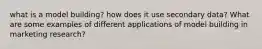 what is a model building? how does it use secondary data? What are some examples of different applications of model building in marketing research?
