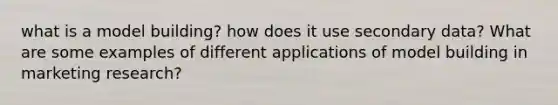 what is a model building? how does it use secondary data? What are some examples of different applications of model building in marketing research?