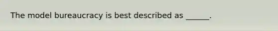 The model bureaucracy is best described as ______.