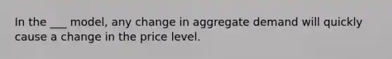 In the ___ model, any change in aggregate demand will quickly cause a change in the price level.