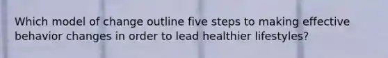 Which model of change outline five steps to making effective behavior changes in order to lead healthier lifestyles?
