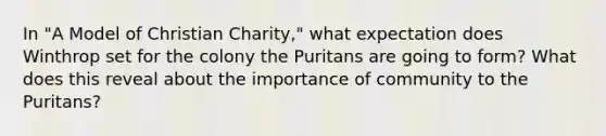 In "A Model of Christian Charity," what expectation does Winthrop set for the colony the Puritans are going to form? What does this reveal about the importance of community to the Puritans?