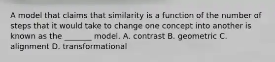 A model that claims that similarity is a function of the number of steps that it would take to change one concept into another is known as the _______ model. A. contrast B. geometric C. alignment D. transformational