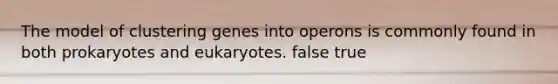 The model of clustering genes into operons is commonly found in both prokaryotes and eukaryotes. false true