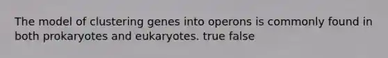 The model of clustering genes into operons is commonly found in both prokaryotes and eukaryotes. true false