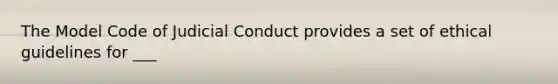 The Model Code of Judicial Conduct provides a set of ethical guidelines for ___