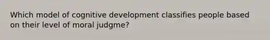 Which model of cognitive development classifies people based on their level of moral judgme?