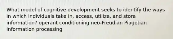 What model of cognitive development seeks to identify the ways in which individuals take in, access, utilize, and store information? operant conditioning neo-Freudian Piagetian information processing