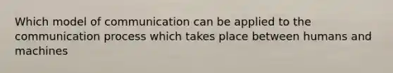 Which model of communication can be applied to <a href='https://www.questionai.com/knowledge/kTysIo37id-the-communication-process' class='anchor-knowledge'>the communication process</a> which takes place between humans and machines