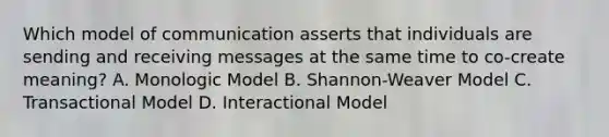 Which model of communication asserts that individuals are sending and receiving messages at the same time to co-create meaning? A. Monologic Model B. Shannon-Weaver Model C. Transactional Model D. Interactional Model