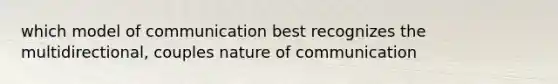 which model of communication best recognizes the multidirectional, couples nature of communication