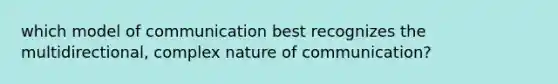 which model of communication best recognizes the multidirectional, complex nature of communication?