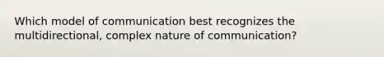 Which model of communication best recognizes the multidirectional, complex nature of communication?