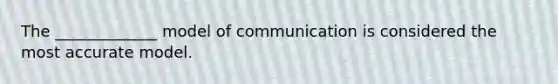 The _____________ model of communication is considered the most accurate model.