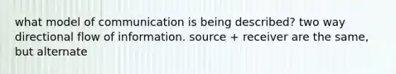 what model of communication is being described? two way directional flow of information. source + receiver are the same, but alternate